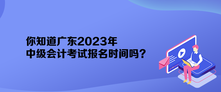 你知道廣東2023年中級會計考試報名時間嗎？