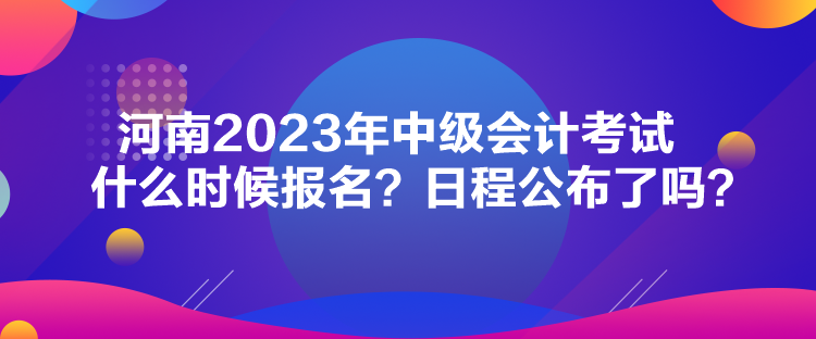 河南2023年中級(jí)會(huì)計(jì)考試什么時(shí)候報(bào)名？日程公布了嗎？