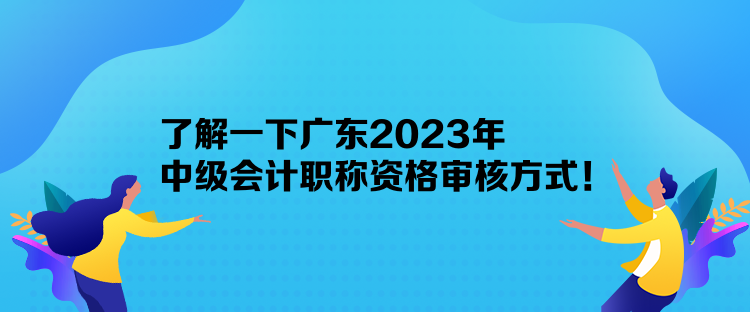 了解一下廣東2023年中級(jí)會(huì)計(jì)職稱資格審核方式！