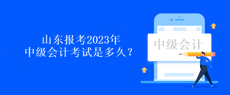 山東報考2023年中級會計考試是多久？