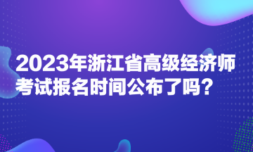 2023年浙江省高級(jí)經(jīng)濟(jì)師考試報(bào)名時(shí)間公布了嗎？