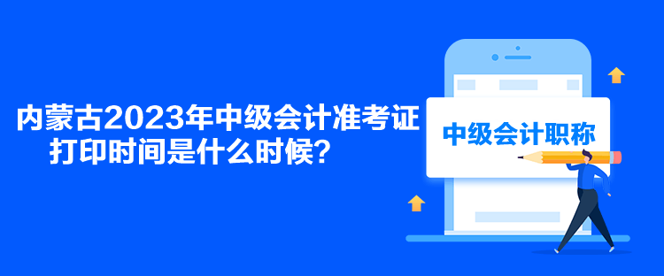 內(nèi)蒙古2023年中級會計(jì)準(zhǔn)考證打印時(shí)間是什么時(shí)候？