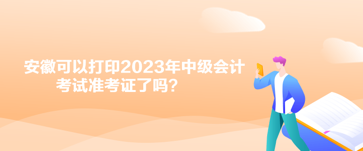 安徽可以打印2023年中級會計考試準考證了嗎？