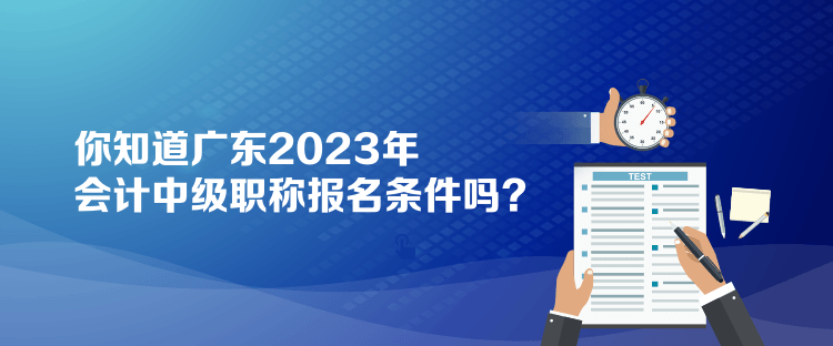 你知道廣東2023年會計中級職稱報名條件嗎？