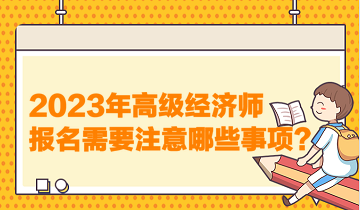 2023年高級(jí)經(jīng)濟(jì)師報(bào)名需要注意哪些事項(xiàng)？