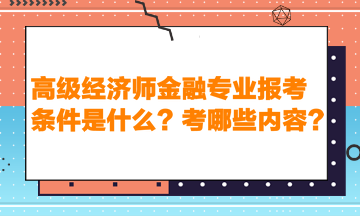 高級經(jīng)濟(jì)師金融專業(yè)報考條件是什么？考哪些內(nèi)容？