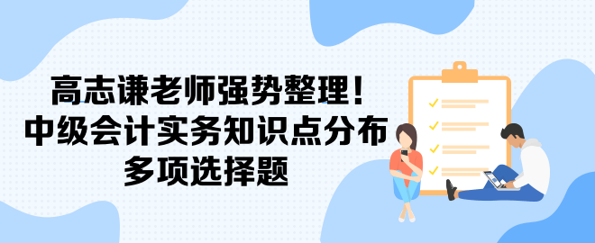 高志謙老師強(qiáng)勢(shì)整理！中級(jí)會(huì)計(jì)實(shí)務(wù)知識(shí)點(diǎn)分布-多項(xiàng)選擇題