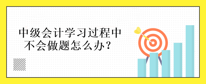 中級(jí)會(huì)計(jì)學(xué)習(xí)過程中不會(huì)做題怎么辦？