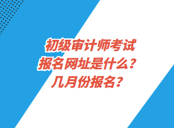 初級(jí)審計(jì)師考試報(bào)名網(wǎng)址是什么？幾月份報(bào)名？