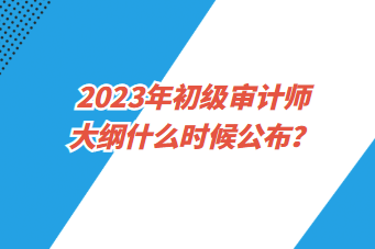 2023年初級(jí)審計(jì)師大綱什么時(shí)候公布？