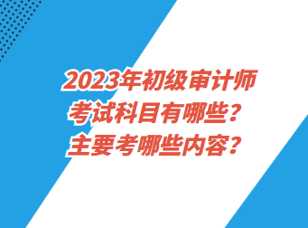 2023年初級審計師考試科目有哪些？主要考哪些內(nèi)容？