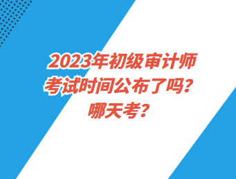 2023年初級(jí)審計(jì)師考試時(shí)間公布了嗎？哪天考？