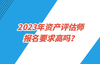 2023年資產(chǎn)評估師報(bào)名要求高嗎？