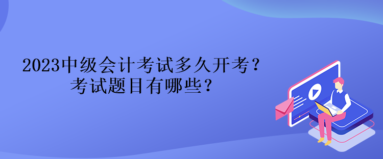 2023中級會計考試多久開考？考試題目有哪些？