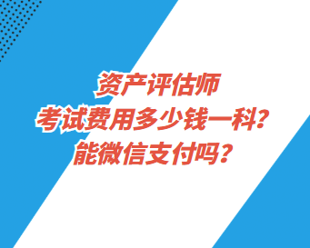 資產(chǎn)評估師考試費用多少錢一科？能微信支付嗎？