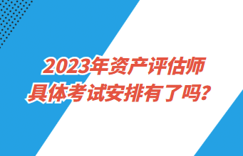 2023年資產(chǎn)評(píng)估師具體考試安排有了嗎？