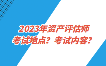 2023年資產(chǎn)評(píng)估師考試地點(diǎn)？考試內(nèi)容？