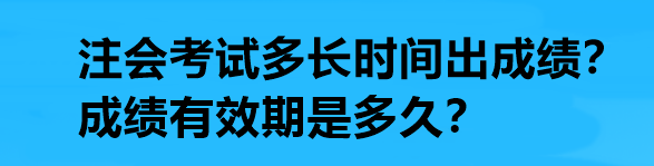 注會考試多長時間出成績？成績有效期是多久？