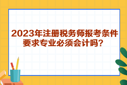 2023年注冊稅務(wù)師報考條件要求專業(yè)必須會計嗎？