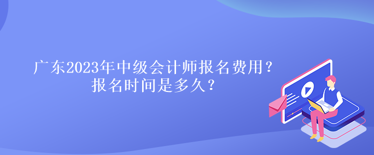 廣東2023年中級會計師報名費用？報名時間是多久？