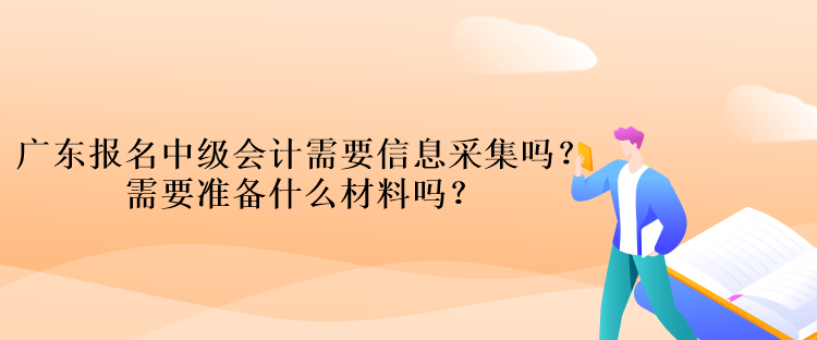 廣東報名中級會計考試需要信息采集嗎？需要準備什么材料嗎？