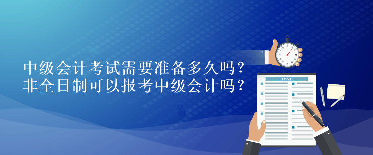 中級會計考試需要準(zhǔn)備多久嗎？非全日制可以報考中級會計嗎？