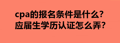 cpa的報(bào)名條件是什么？應(yīng)屆生學(xué)歷認(rèn)證怎么弄？