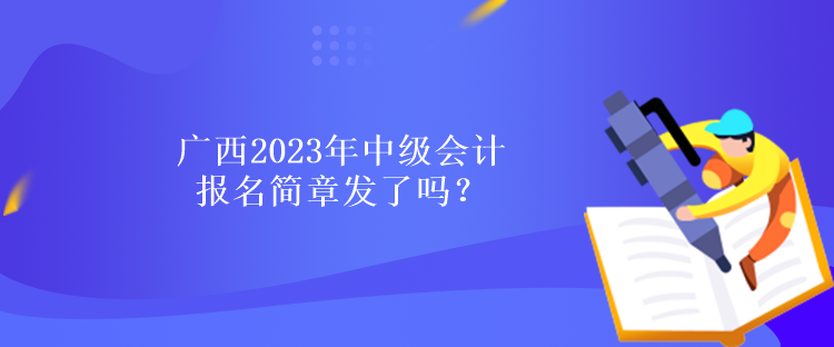 廣西2023年中級(jí)會(huì)計(jì)報(bào)名簡章發(fā)了嗎？