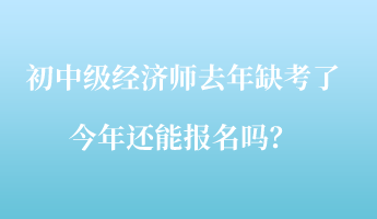 初中級經濟師去年缺考了，今年還能報名嗎？