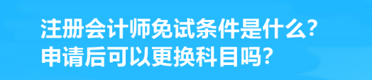 注冊會計師免試條件是什么？申請后可以更換科目嗎？