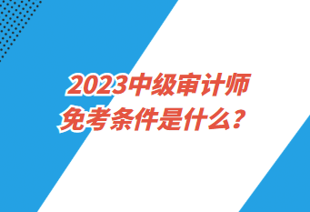 2023中級審計師免考條件是什么？