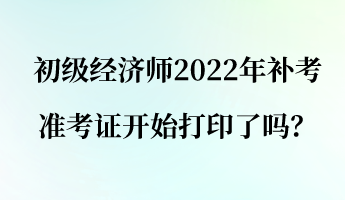 初級經(jīng)濟師2022年補考準(zhǔn)考證開始打印了嗎？