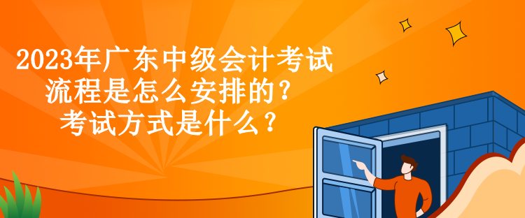 2023年廣東中級會計考試流程是怎么安排的？考試方式是什么？