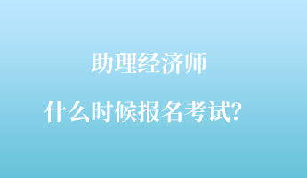 助理經(jīng)濟(jì)師什么時(shí)候報(bào)名考試？