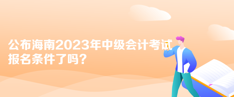 公布海南2023年中級會計考試報名條件了嗎？