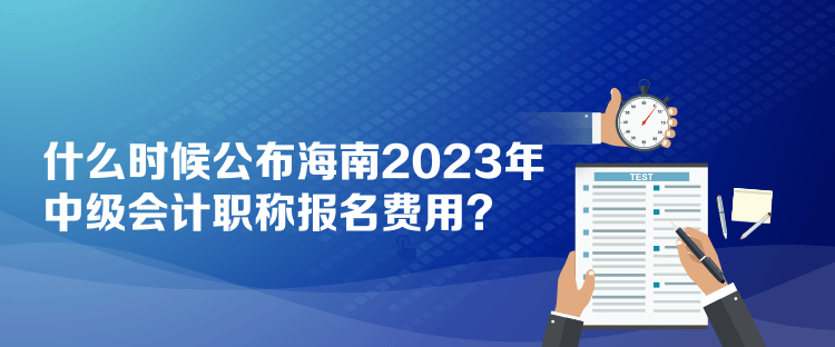 什么時(shí)候公布海南2023年中級(jí)會(huì)計(jì)職稱報(bào)名費(fèi)用？