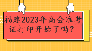 福建2023年高會(huì)準(zhǔn)考證打印開始了嗎？