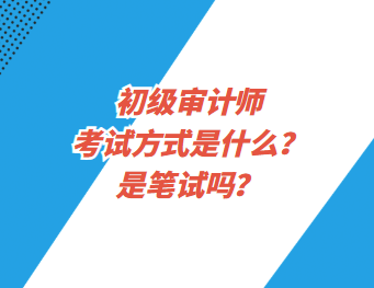 初級審計師考試方式是什么？是筆試嗎？