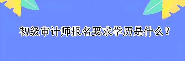 初級審計師報名要求學歷是什么？