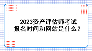 2023資產(chǎn)評(píng)估師考試報(bào)名時(shí)間和網(wǎng)站是什么？