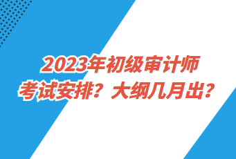 2023年初級審計師考試安排？大綱幾月出？