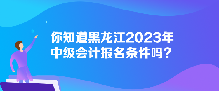 你知道黑龍江2023年中級會計(jì)報(bào)名條件嗎？