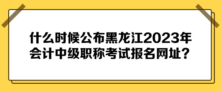 什么時(shí)候公布黑龍江2023年會(huì)計(jì)中級(jí)職稱考試報(bào)名網(wǎng)址？