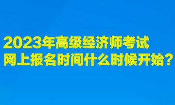 2023年高級(jí)經(jīng)濟(jì)師考試網(wǎng)上報(bào)名時(shí)間什么時(shí)候開始？