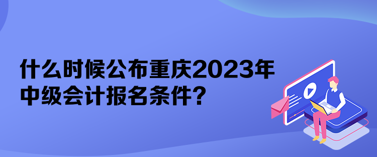 什么時候公布重慶2023年中級會計(jì)報(bào)名條件？