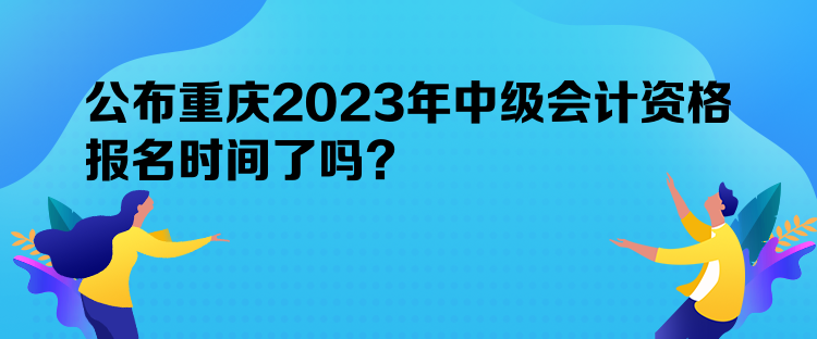 公布重慶2023年中級(jí)會(huì)計(jì)資格報(bào)名時(shí)間了嗎？