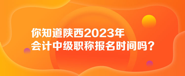 你知道陜西2023年會(huì)計(jì)中級(jí)職稱報(bào)名時(shí)間嗎？