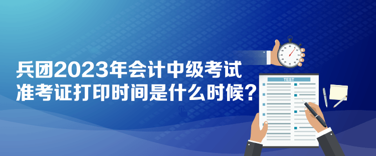 兵團2023年會計中級考試準考證打印時間是什么時候？