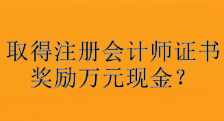 驚！取得注冊會計師證書獎勵萬元現(xiàn)金？快看你所在地區(qū)獎勵是多少