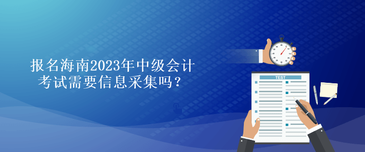 報名海南2023年中級會計考試需要信息采集嗎？